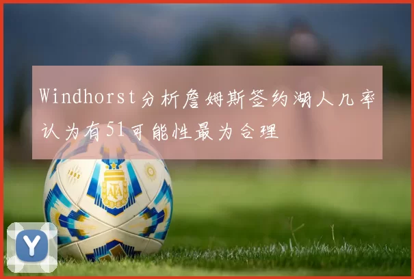 Windhorst分析詹姆斯签约湖人几率认为有51可能性最为合理
