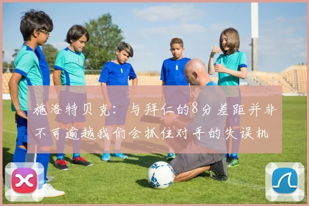 施洛特贝克：与拜仁的8分差距并非不可逾越我们会抓住对手的失误机会