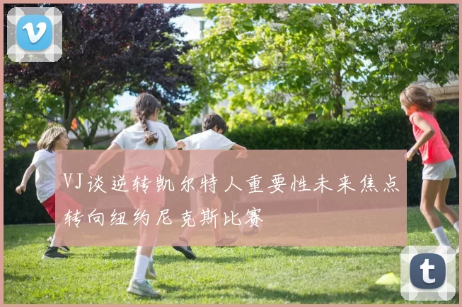 VJ谈逆转凯尔特人重要性未来焦点转向纽约尼克斯比赛