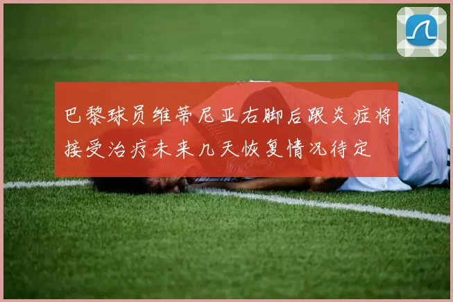 巴黎球员维蒂尼亚右脚后跟炎症将接受治疗未来几天恢复情况待定