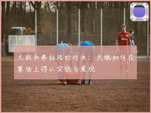 文班和弗拉格的对决：天赋如何在赛场上得以实现与展现