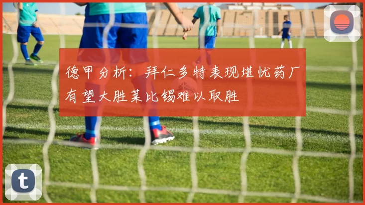 德甲分析：拜仁多特表现堪忧药厂有望大胜莱比锡难以取胜