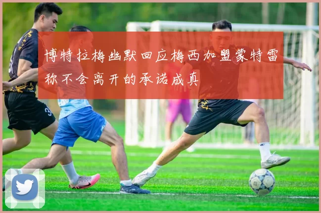 博特拉梅幽默回应梅西加盟蒙特雷称不会离开的承诺成真