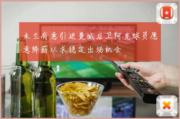 米兰有意引进曼城后卫阿克球员愿意降薪以求稳定出场机会
