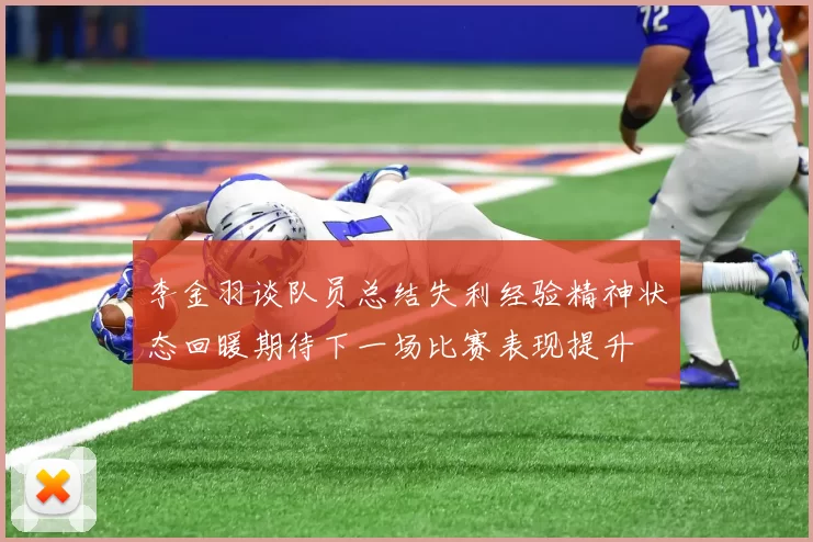 李金羽谈队员总结失利经验精神状态回暖期待下一场比赛表现提升