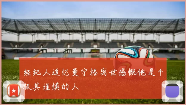 经纪人追忆曼宁格离世感慨他是个极其谨慎的人