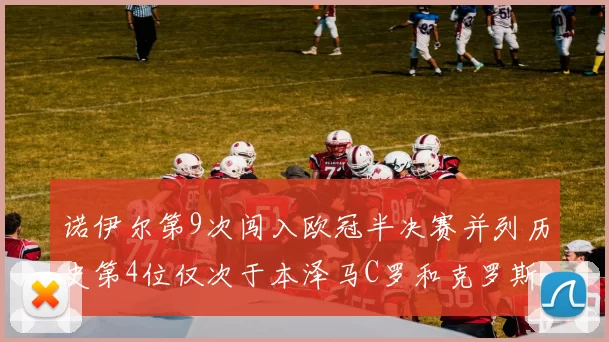 诺伊尔第9次闯入欧冠半决赛并列历史第4位仅次于本泽马C罗和克罗斯