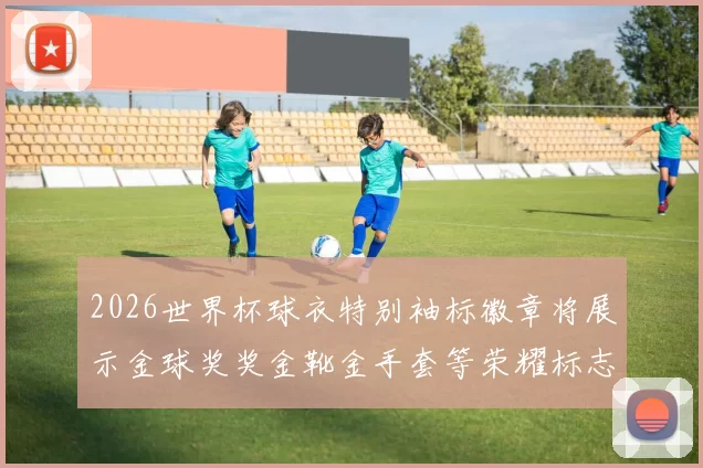 2026世界杯球衣特别袖标徽章将展示金球奖奖金靴金手套等荣耀标志