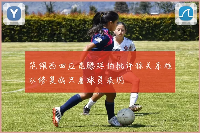 范佩西回应昆滕廷伯批评称关系难以修复我只看球员表现