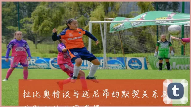 拉比奥特谈与迈尼昂的默契关系及对胜利的共同渴望