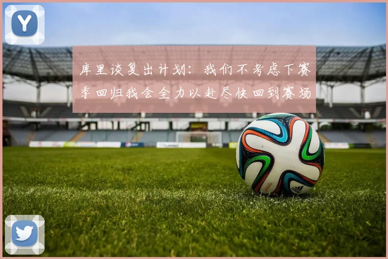 库里谈复出计划：我们不考虑下赛季回归我会全力以赴尽快回到赛场