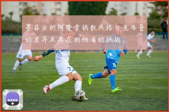 墨菲分析阿隆索执教风格与克洛普的差异及其在利物浦的挑战