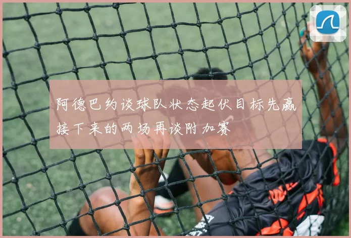阿德巴约谈球队状态起伏目标先赢接下来的两场再谈附加赛