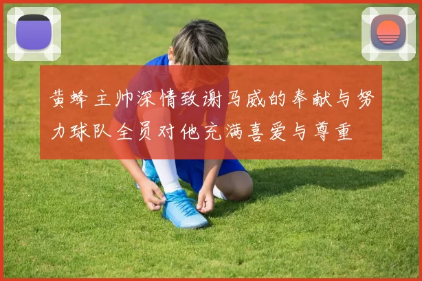 黄蜂主帅深情致谢马威的奉献与努力球队全员对他充满喜爱与尊重