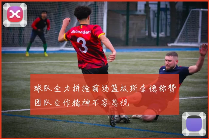 球队全力拼抢前场篮板斯奈德称赞团队合作精神不容忽视