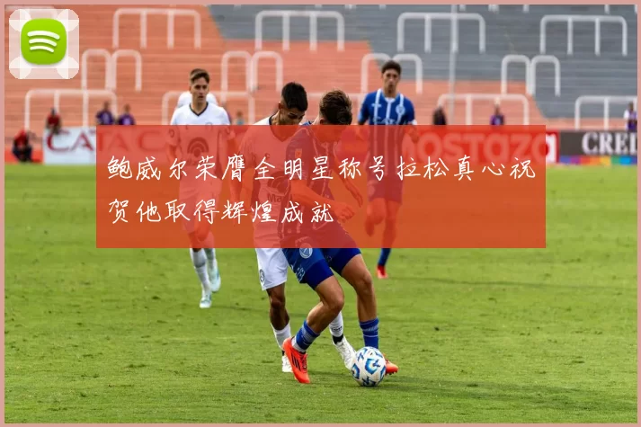 鲍威尔荣膺全明星称号拉松真心祝贺他取得辉煌成就