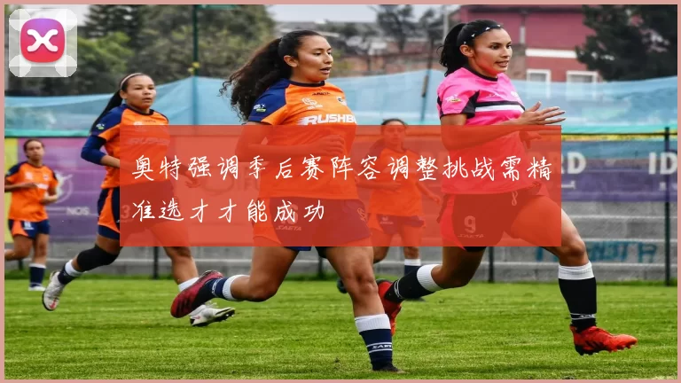 奥特强调季后赛阵容调整挑战需精准选才才能成功