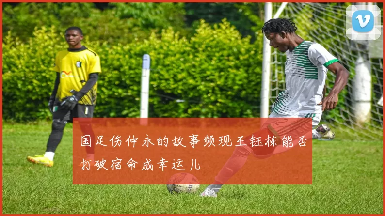 国足伤仲永的故事频现王钰栋能否打破宿命成幸运儿