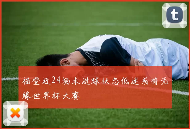福登近24场未进球状态低迷或将无缘世界杯大赛