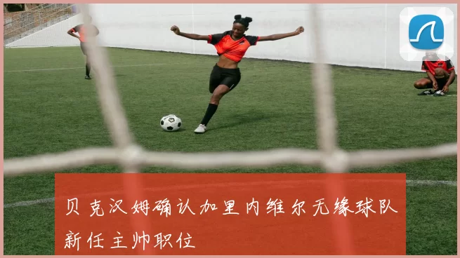 贝克汉姆确认加里内维尔无缘球队新任主帅职位