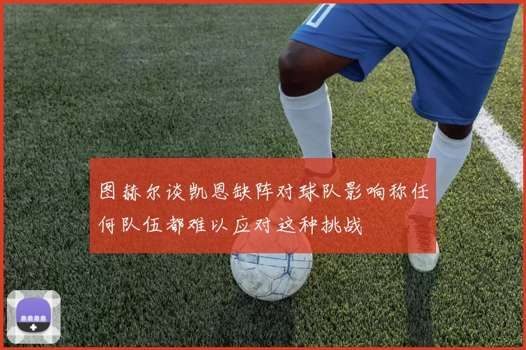 图赫尔谈凯恩缺阵对球队影响称任何队伍都难以应对这种挑战