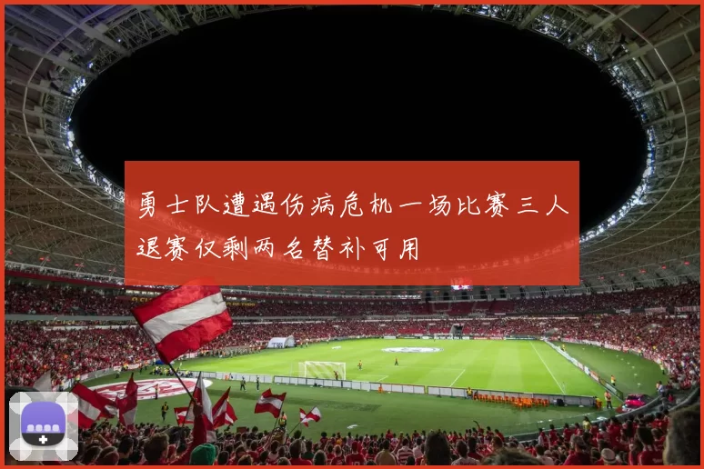勇士队遭遇伤病危机一场比赛三人退赛仅剩两名替补可用