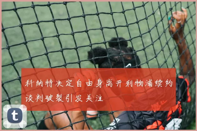 科纳特决定自由身离开利物浦续约谈判破裂引发关注