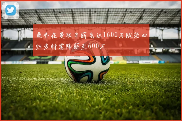 桑乔在曼联年薪高达1600万欧若回归多特需降薪至600万
