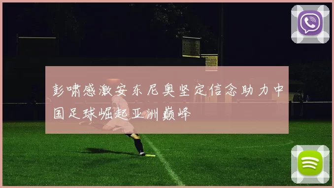 彭啸感激安东尼奥坚定信念助力中国足球崛起亚洲巅峰