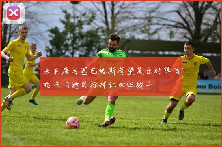 米利唐与塞巴略斯有望复出对阵马略卡门迪目标拜仁回归战斗
